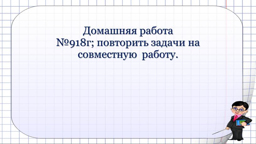 Домашняя работа №918г; повторить задачи на совместную работу