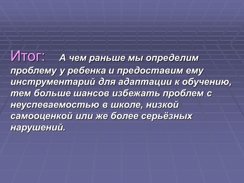 Итог: А чем раньше мы определим проблему у ребенка и предоставим ему инструментарий для адаптации к обучению, тем больше шансов избежать проблем с неуспеваемостью в…