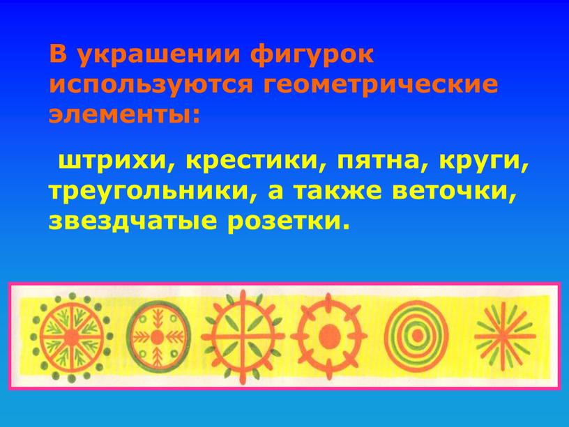 В украшении фигурок используются геометрические элементы: штрихи, крестики, пятна, круги, треугольники, а также веточки, звездчатые розетки