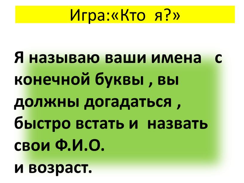 Игра:«Кто я?» Я называю ваши имена с конечной буквы , вы должны догадаться , быстро встать и назвать свои