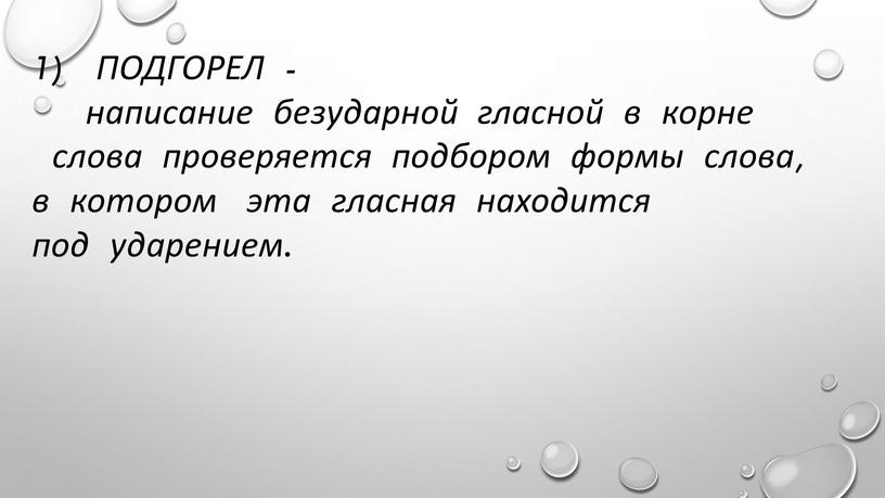 ПОДГОРЕЛ -написание безударной гласной в корне слова проверяется подбором формы слова, в котором эта гласная находится под ударением