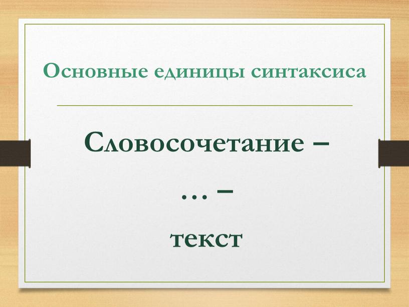 Основные единицы синтаксиса Словосочетание – … – текст