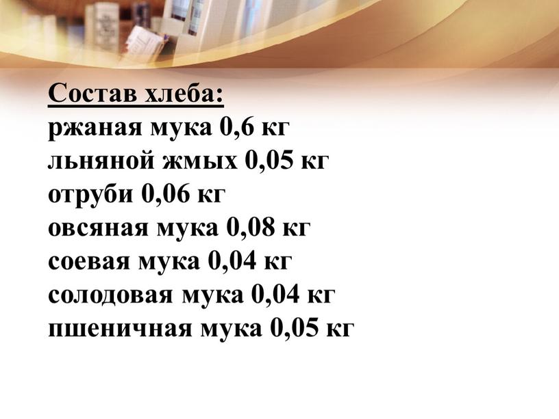 Состав хлеба: ржаная мука 0,6 кг льняной жмых 0,05 кг отруби 0,06 кг овсяная мука 0,08 кг соевая мука 0,04 кг солодовая мука 0,04 кг…