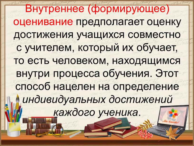 Внутреннее (формирующее) оценивание предполагает оценку достижения учащихся совместно с учителем, который их обучает, то есть человеком, находящимся внутри процесса обучения