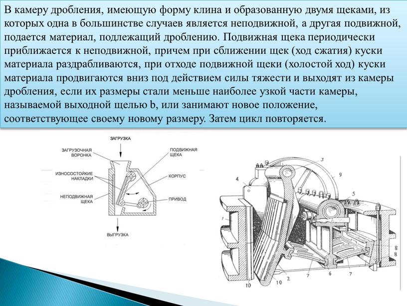 В камеру дробления, имеющую форму клина и образованную двумя щеками, из которых одна в большинстве случаев является неподвижной, а другая подвижной, подается материал, подлежащий дроблению