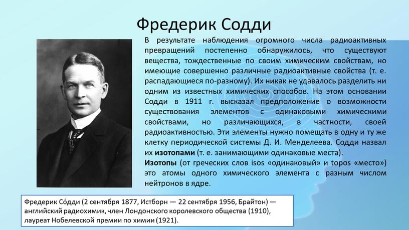 Фредерик Содди В результате наблюдения огромного числа радиоактивных превращений постепенно обнаружилось, что существуют вещества, тождественные по своим химическим свойствам, но имеющие совершенно различные радиоактивные свойства…