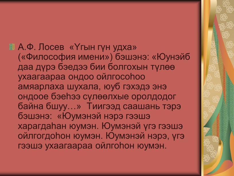 А.Ф. Лосев «Yгын гүн удха» («Философия имени») бэшэнэ: «Юунэйб даа дүрэ бэедээ бии болгохын түлɵɵ ухаагаараа ондоо ойлгосоhоо амяарлаха шухала, юуб гэхэдэ энэ ондоое бэеhээ…