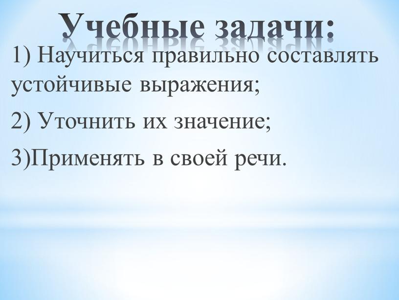 Учебные задачи: 1) Научиться правильно составлять устойчивые выражения; 2)