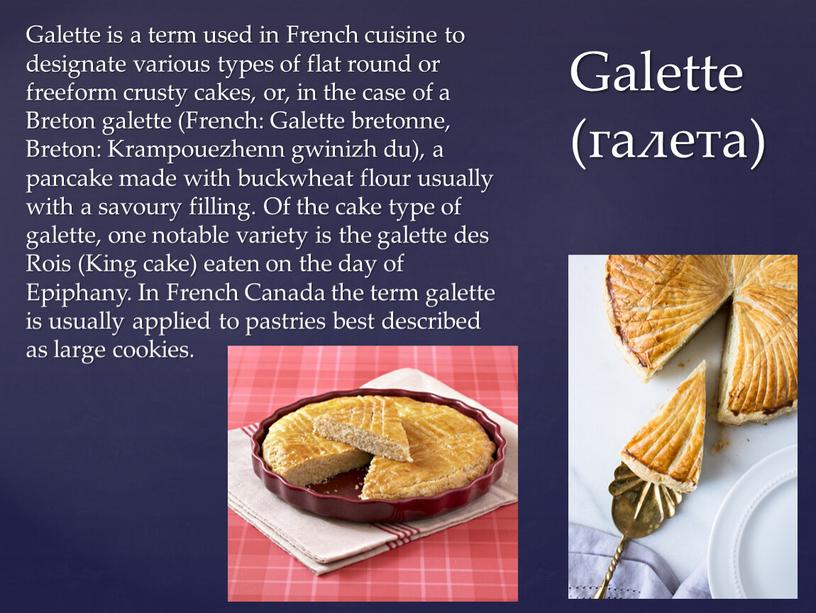 Galette is a term used in French cuisine to designate various types of flat round or freeform crusty cakes, or, in the case of a