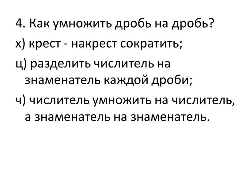 Как умножить дробь на дробь? х) крест - накрест сократить; ц) разделить числитель на знаменатель каждой дроби; ч) числитель умножить на числитель, а знаменатель на…