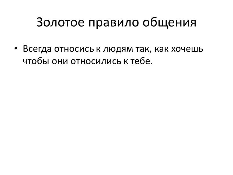 Золотое правило общения Всегда относись к людям так, как хочешь чтобы они относились к тебе