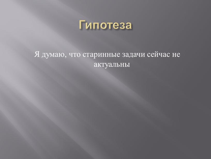 Гипотеза Я думаю, что старинные задачи сейчас не актуальны