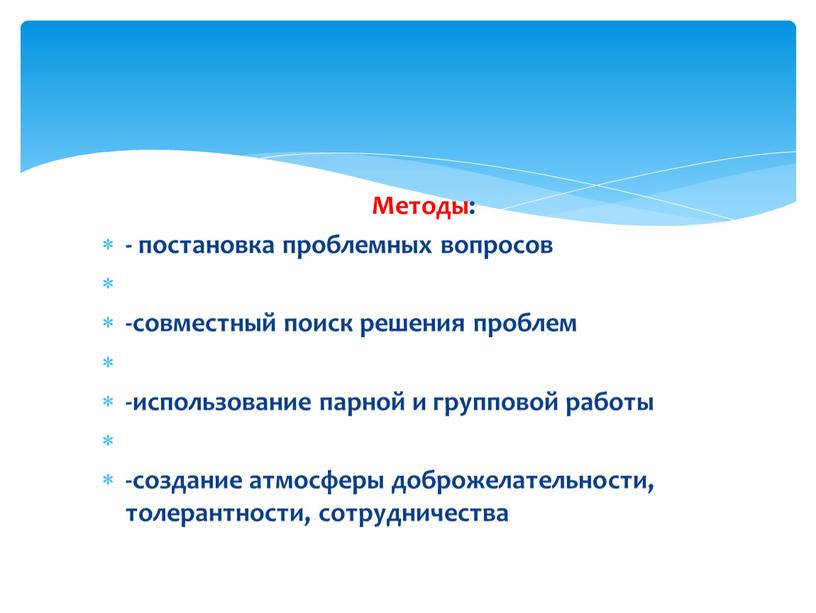 Методы: - постановка проблемных вопросов -совместный поиск решения проблем -использование парной и групповой работы -создание атмосферы доброжелательности, толерантности, сотрудничества