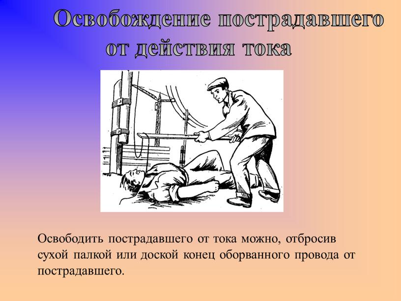 Освободить пострадавшего от тока можно, отбросив сухой палкой или доской конец оборванного провода от пострадавшего