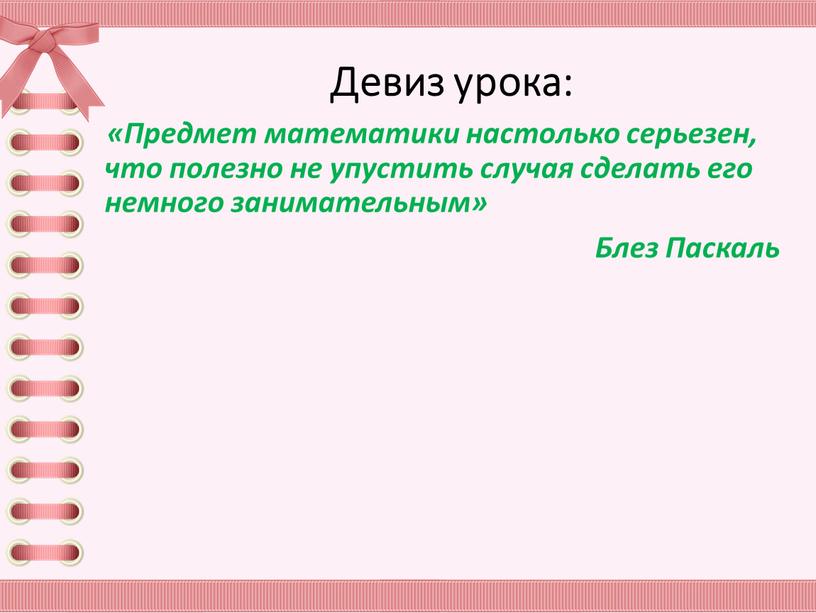 Девиз урока: «Предмет математики настолько серьезен, что полезно не упустить случая сделать его немного занимательным»