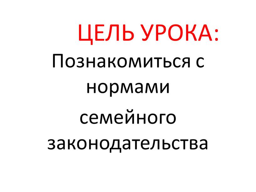 ЦЕЛЬ УРОКА: Познакомиться с нормами семейного законодательства