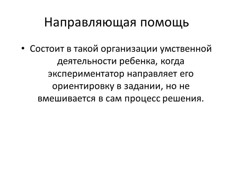 Направляющая помощь Состоит в такой организации умственной деятельности ребенка, когда экспериментатор направляет его ориентировку в задании, но не вмешивается в сам процесс решения