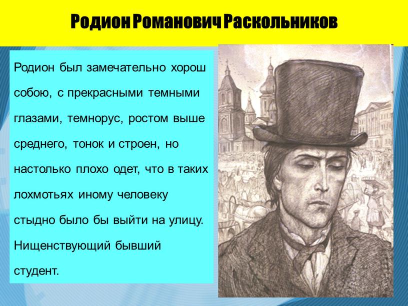 Родион Романович Раскольников Родион был замечательно хорош собою, с прекрасными темными глазами, темнорус, ростом выше среднего, тонок и строен, но настолько плохо одет, что в…