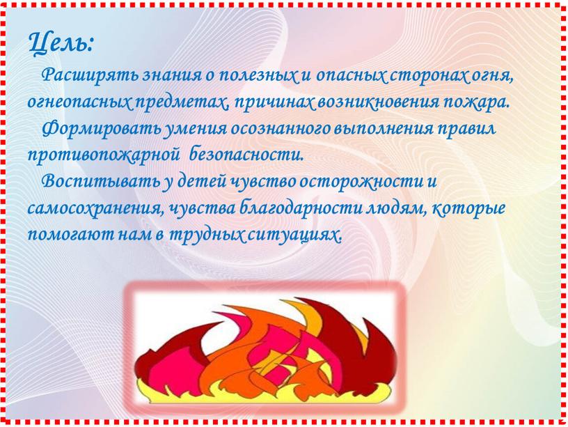 Цель: Расширять знания о полезных и опасных сторонах огня, огнеопасных предметах, причинах возникновения пожара