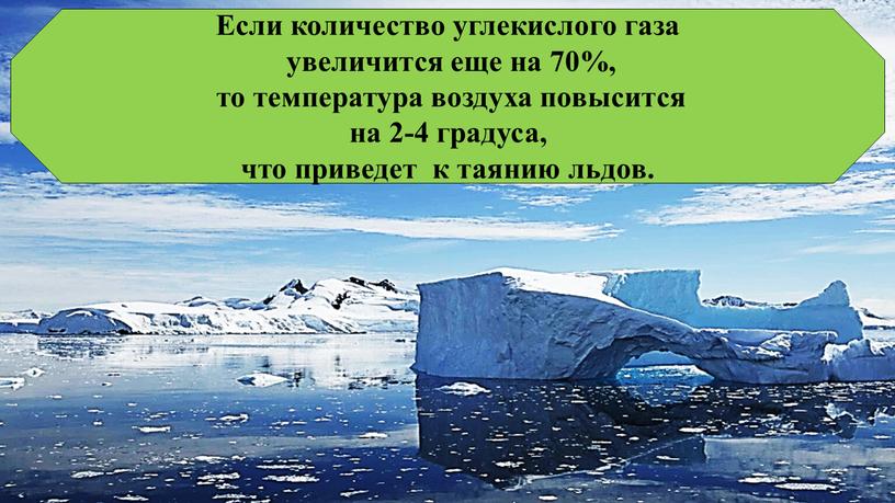 Если количество углекислого газа увеличится еще на 70%, то температура воздуха повысится на 2-4 градуса, что приведет к таянию льдов