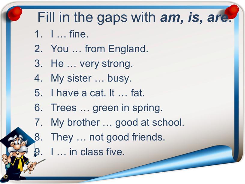 Fill in the gaps with am, is, are