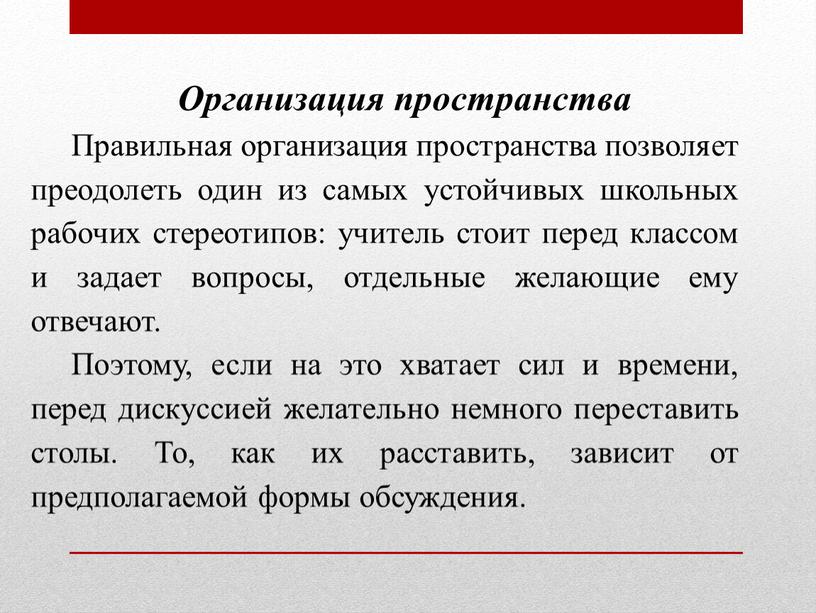 Организация пространства Правильная организация пространства позволяет преодолеть один из самых устойчивых школьных рабочих стереотипов: учитель стоит перед классом и задает вопросы, отдельные желающие ему отвечают