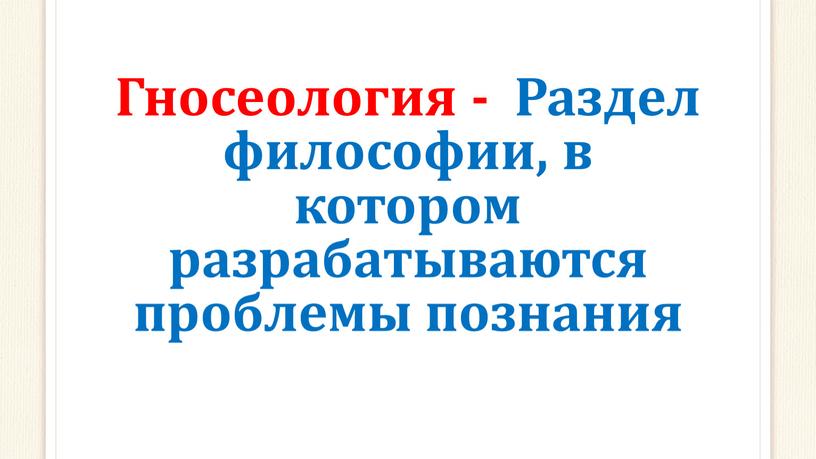 Гносеология - Раздел философии, в котором разрабатываются проблемы познания