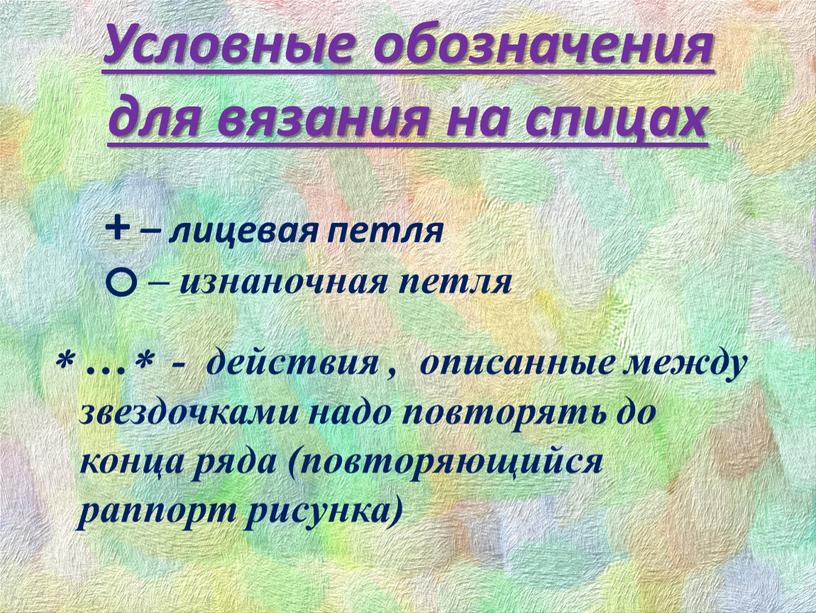 Условные обозначения для вязания на спицах  … - действия , описанные между звездочками надо повторять до конца ряда (повторяющийся раппорт рисунка) + – лицевая…