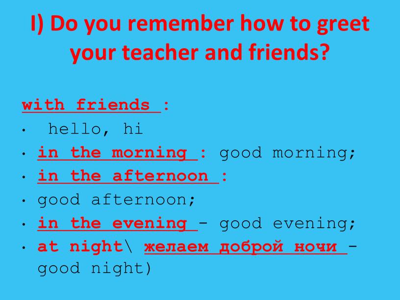 I) Do you remember how to greet your teacher and friends? with friends : hello, hi in the morning : good morning; in the afternoon…