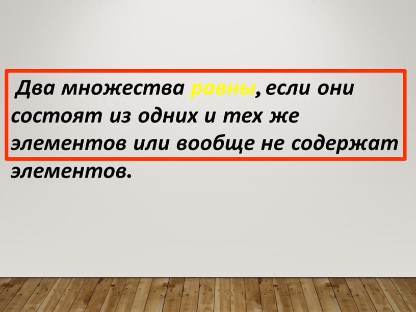 Два множества равны, если они состоят из одних и тех же элементов или вообще не содержат элементов