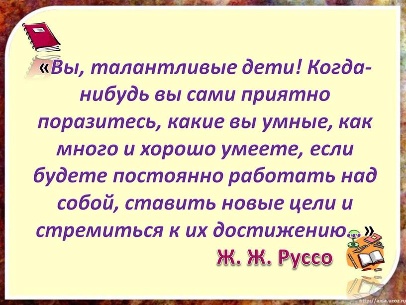 Вы, талантливые дети! Когда-нибудь вы сами приятно поразитесь, какие вы умные, как много и хорошо умеете, если будете постоянно работать над собой, ставить новые цели…