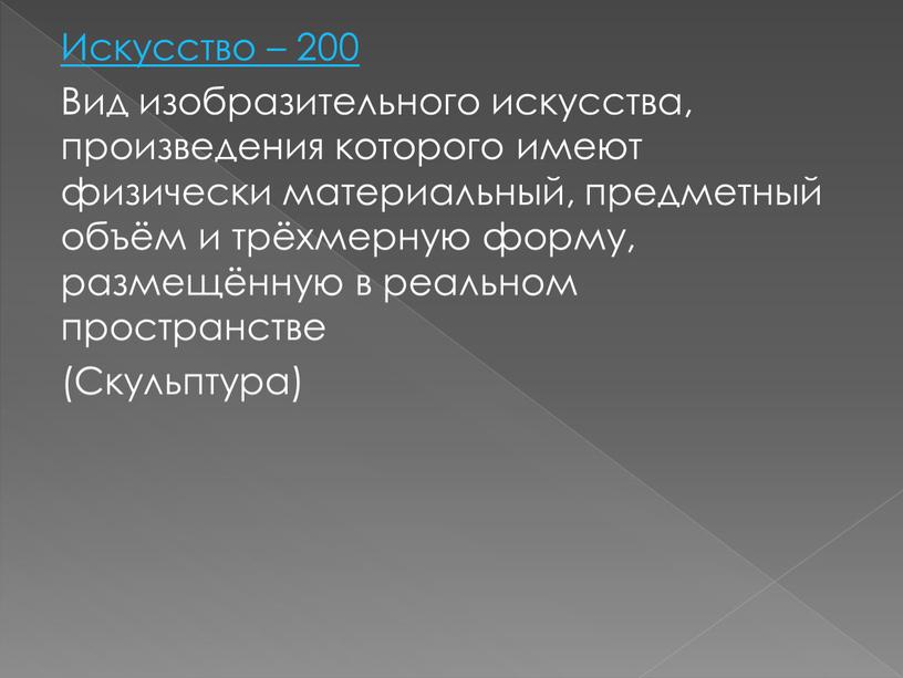 Искусство – 200 Вид изобразительного искусства, произведения которого имеют физически материальный, предметный объём и трёхмерную форму, размещённую в реальном пространстве (Скульптура)