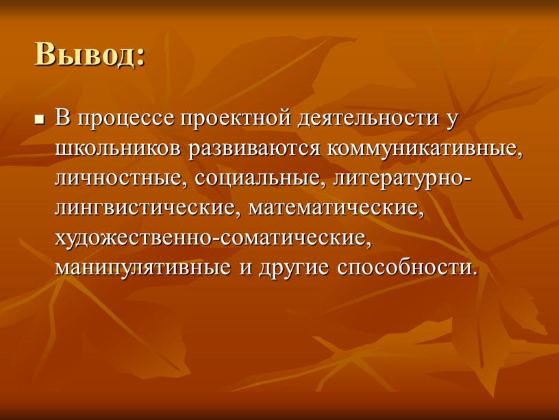 Вывод: В процессе проектной деятельности у школьников развиваются коммуникативные, личностные, социальные, литературно-лингвистические, математические, художественно-соматические, манипулятивные и другие способности