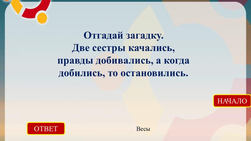 ОТВЕТ Весы НАЧАЛО Отгадай загадку