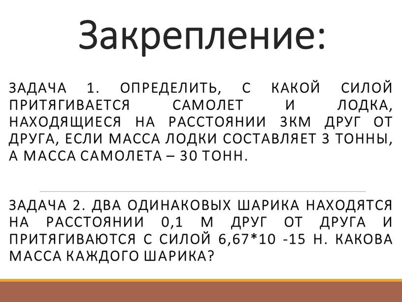 Закрепление: Задача 1. Определить, с какой силой притягивается самолет и лодка, находящиеся на расстоянии 3км друг от друга, если масса лодки составляет 3 тонны, а…