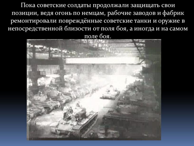 Пока советские солдаты продолжали защищать свои позиции, ведя огонь по немцам, рабочие заводов и фабрик ремонтировали повреждённые советские танки и оружие в непосредственной близости от…