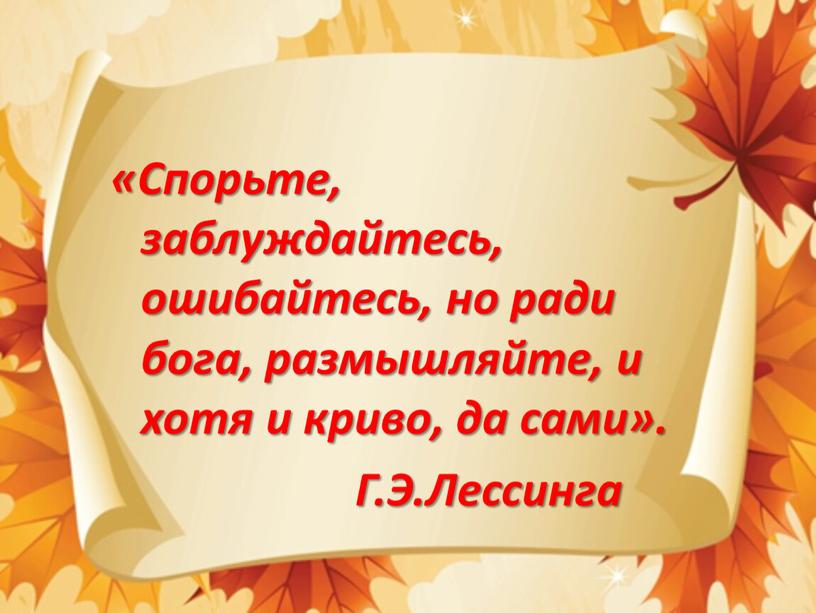 Спорьте, заблуждайтесь, ошибайтесь, но ради бога, размышляйте, и хотя и криво, да сами»