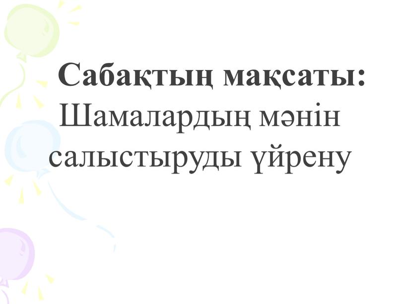 Сабақтың мақсаты: Шамалардың мәнін салыстыруды үйрену