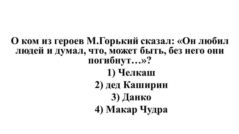 О ком из героев М.Горький сказал: «Он любил людей и думал, что, может быть, без него они погибнут…»? 1)