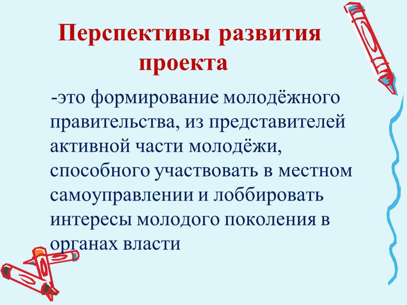 Перспективы развития проекта -это формирование молодёжного правительства, из представителей активной части молодёжи, способного участвовать в местном самоуправлении и лоббировать интересы молодого поколения в органах власти