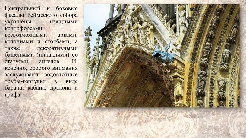 Центральный и боковые фасады Реймсского собора украшены изящными контрфорсами, всевозможными арками, колоннами и столбами, а также декоративными башенками (пинаклями) со статуями ангелов