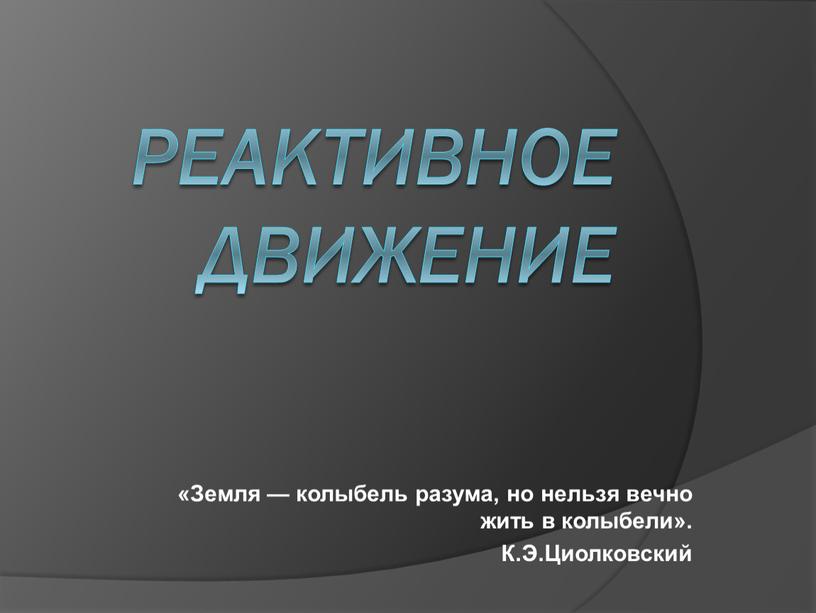 Реактивное движение «Земля — колыбель разума, но нельзя вечно жить в колыбели»