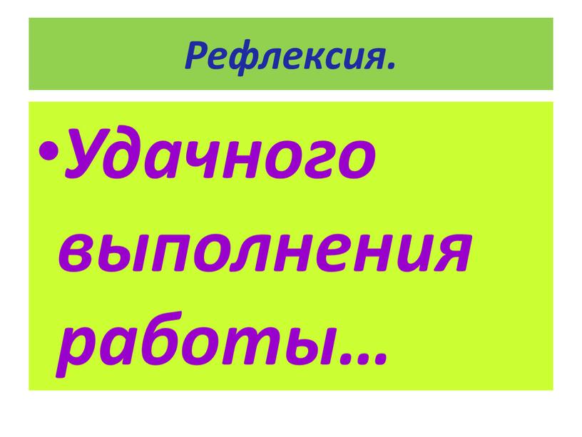 Рефлексия. Удачного выполнения работы…