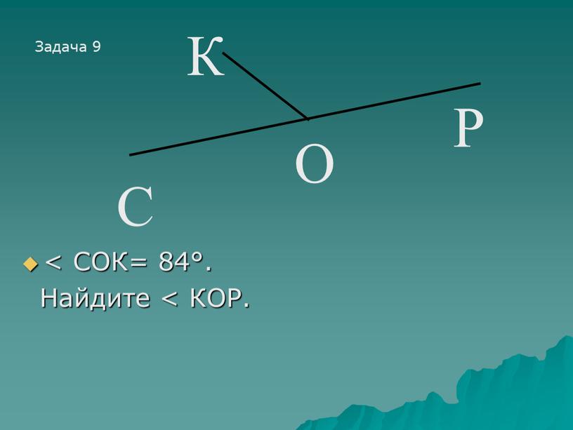 СОК= 84°. Найдите < КОР. Задача 9