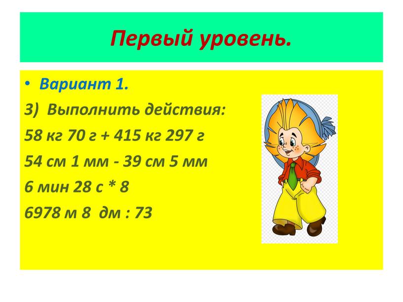 Первый уровень. Вариант 1. Выполнить действия: 58 кг 70 г + 415 кг 297 г 54 см 1 мм - 39 см 5 мм 6…