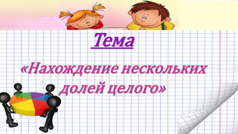 Тема «Нахождение нескольких долей целого»