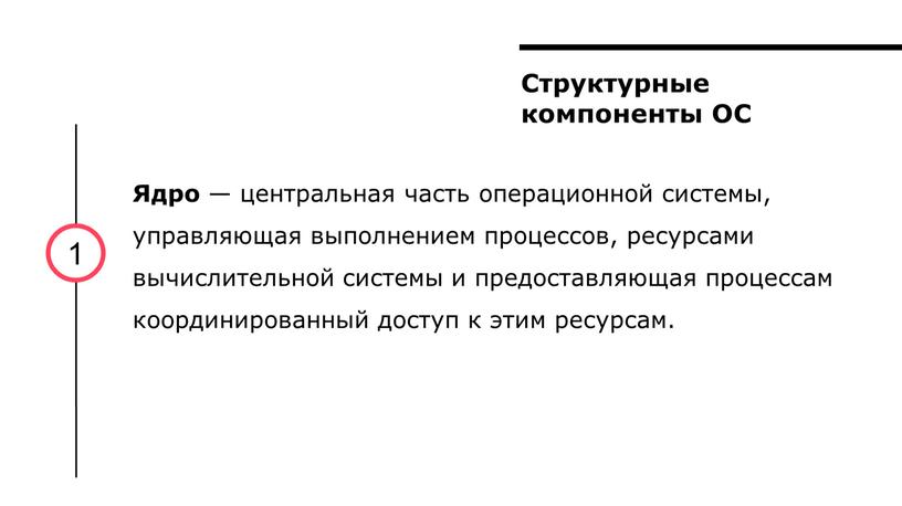 Структурные компоненты ОС 1 Ядро — центральная часть операционной системы, управляющая выполнением процессов, ресурсами вычислительной системы и предоставляющая процессам координированный доступ к этим ресурсам