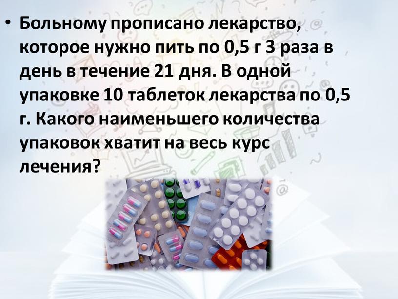 Больному прописано лекарство, которое нужно пить по 0,5 г 3 раза в день в течение 21 дня