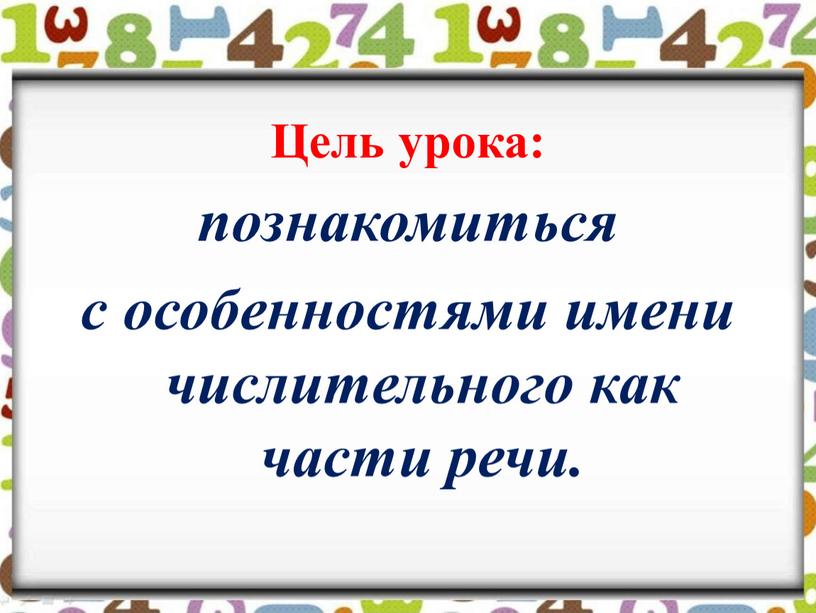 познакомиться с особенностями имени числительного как части речи. Цель урока: