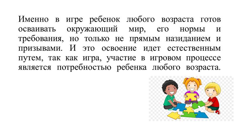 Именно в игре ребенок любого возраста готов осваивать окружающий мир, его нормы и требования, но только не прямым назиданием и призывами